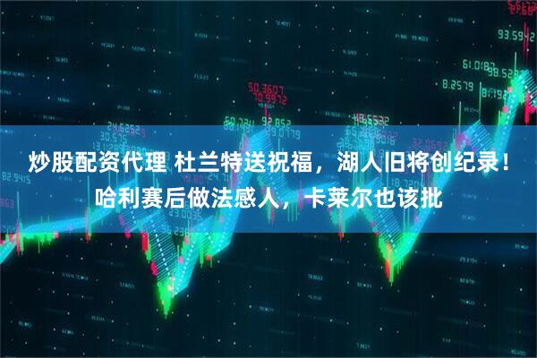 炒股配资代理 杜兰特送祝福，湖人旧将创纪录！哈利赛后做法感人，卡莱尔也该批