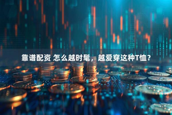 靠谱配资 怎么越时髦，越爱穿这种T恤？