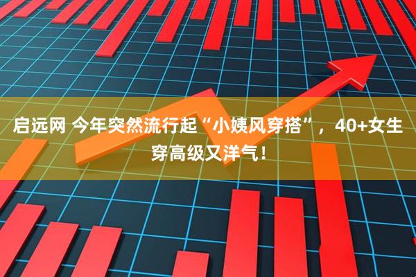启远网 今年突然流行起“小姨风穿搭”，40+女生穿高级又洋气！