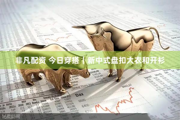 非凡配资 今日穿搭｜新中式盘扣大衣和开衫