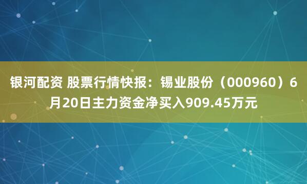 银河配资 股票行情快报：锡业股份（000960）6月20日主力资金净买入909.45万元