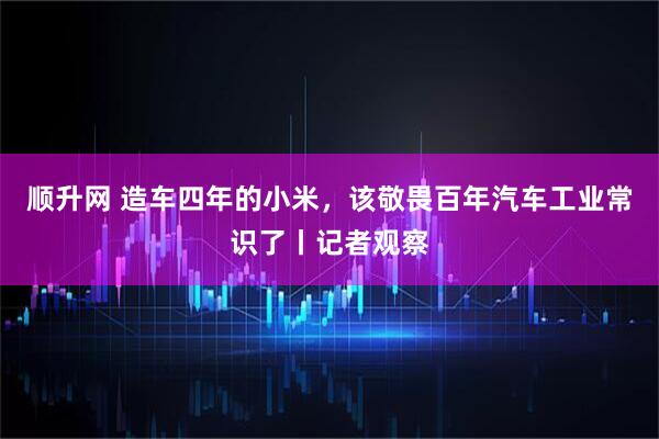 顺升网 造车四年的小米，该敬畏百年汽车工业常识了丨记者观察