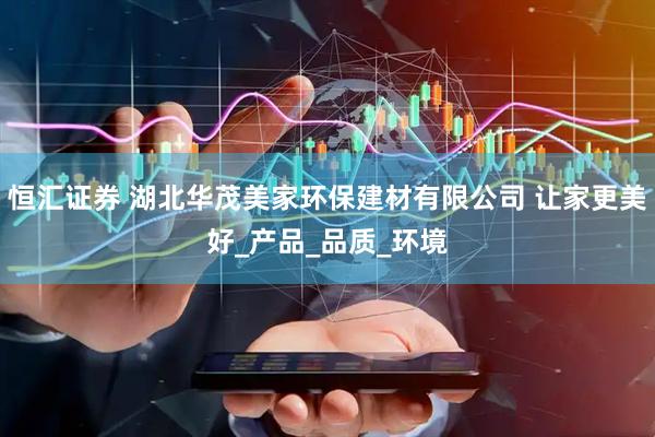 恒汇证券 湖北华茂美家环保建材有限公司 让家更美好_产品_品质_环境