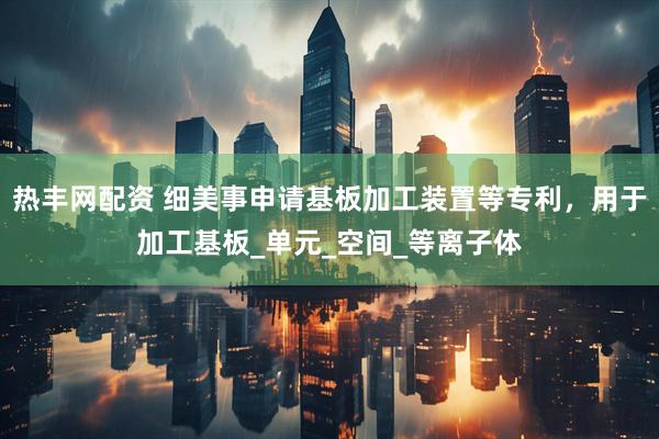 热丰网配资 细美事申请基板加工装置等专利，用于加工基板_单元_空间_等离子体