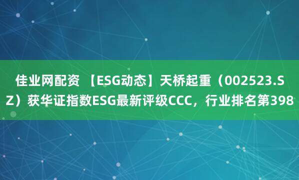 佳业网配资 【ESG动态】天桥起重（002523.SZ）获华证指数ESG最新评级CCC，行业排名第398