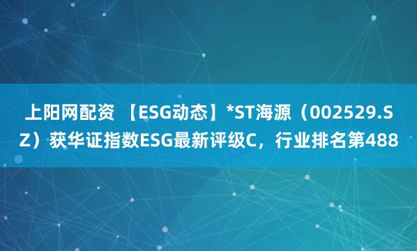 上阳网配资 【ESG动态】*ST海源（002529.SZ）获华证指数ESG最新评级C，行业排名第488