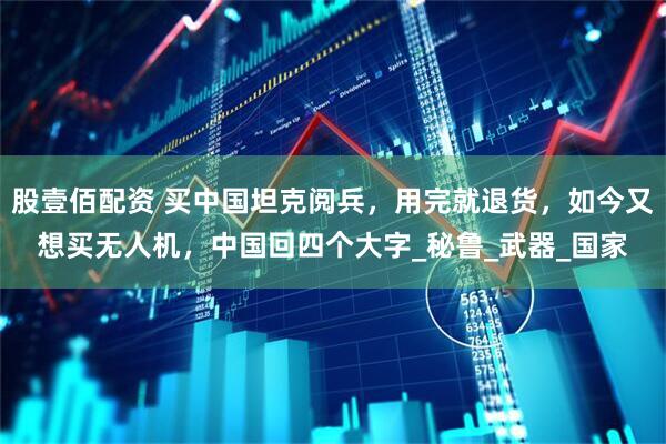股壹佰配资 买中国坦克阅兵，用完就退货，如今又想买无人机，中国回四个大字_秘鲁_武器_国家