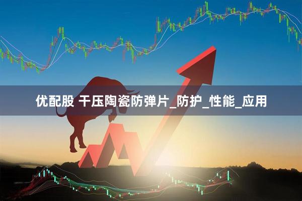 优配股 干压陶瓷防弹片_防护_性能_应用
