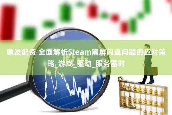 顺发配资 全面解析Steam黑屏闪退问题的应对策略_游戏_驱动_服务器时