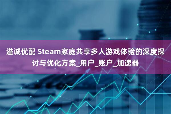 溢诚优配 Steam家庭共享多人游戏体验的深度探讨与优化方案_用户_账户_加速器