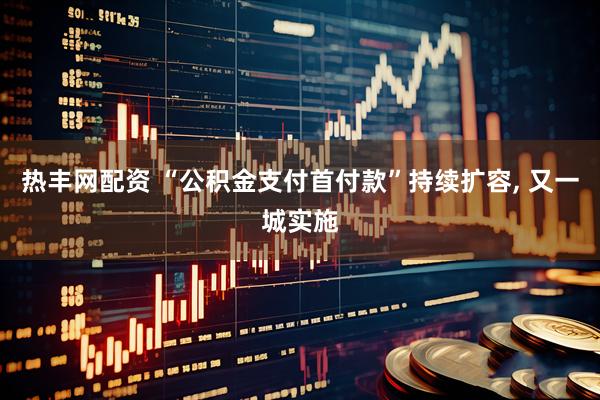 热丰网配资 “公积金支付首付款”持续扩容, 又一城实施