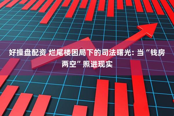 好操盘配资 烂尾楼困局下的司法曙光: 当“钱房两空”照进现实