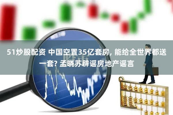 51炒股配资 中国空置35亿套房, 能给全世界都送一套? 孟晓苏辟谣房地产谣言