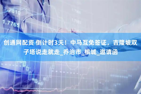 创通网配资 倒计时3天！中马互免签证，吉隆坡双子塔说走就走_乔治市_槟城_邀请函