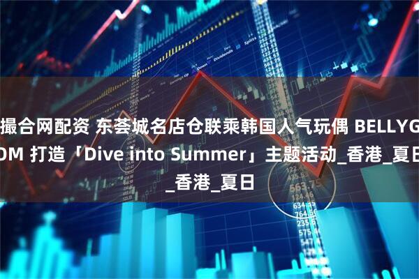 撮合网配资 东荟城名店仓联乘韩国人气玩偶 BELLYGOM 打造「Dive into Summer」主题活动_香港_夏日