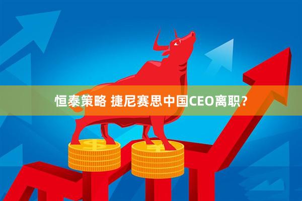 恒泰策略 捷尼赛思中国CEO离职？