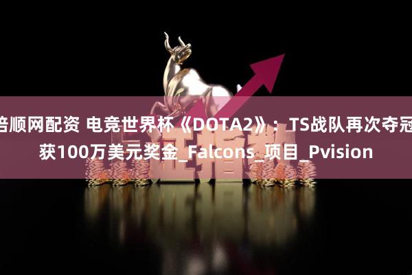 倍顺网配资 电竞世界杯《DOTA2》：TS战队再次夺冠 获100万美元奖金_Falcons_项目_Pvision