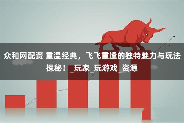 众和网配资 重温经典，飞飞重逢的独特魅力与玩法探秘！_玩家_玩游戏_资源