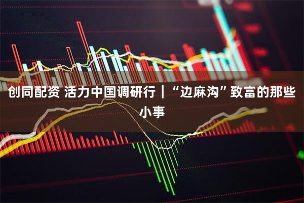 创同配资 活力中国调研行｜“边麻沟”致富的那些小事
