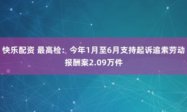 快乐配资 最高检：今年1月至6月支持起诉追索劳动报酬案2.09万件