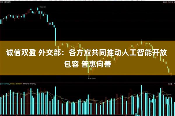 诚信双盈 外交部：各方应共同推动人工智能开放 包容 普惠向善