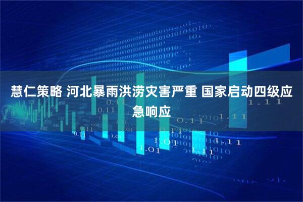 慧仁策略 河北暴雨洪涝灾害严重 国家启动四级应急响应