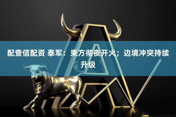 配查信配资 泰军：柬方彻夜开火；边境冲突持续升级