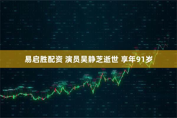 易启胜配资 演员吴静芝逝世 享年91岁