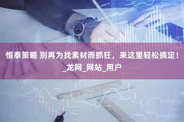 恒泰策略 别再为找素材而抓狂，来这里轻松搞定！_龙网_网站_用户
