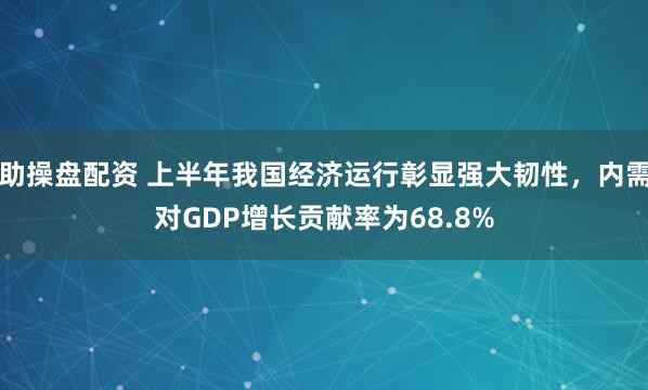 助操盘配资 上半年我国经济运行彰显强大韧性，内需对GDP增长贡献率为68.8%