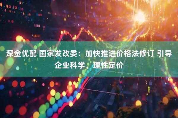 深金优配 国家发改委：加快推进价格法修订 引导企业科学、理性定价