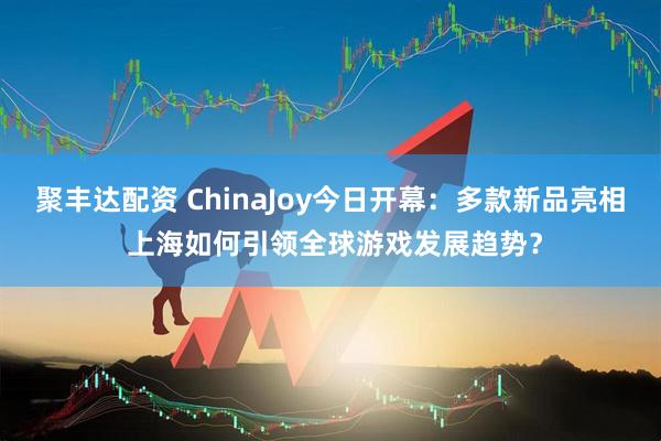 聚丰达配资 ChinaJoy今日开幕：多款新品亮相 上海如何引领全球游戏发展趋势？
