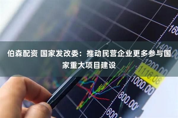 伯森配资 国家发改委：推动民营企业更多参与国家重大项目建设