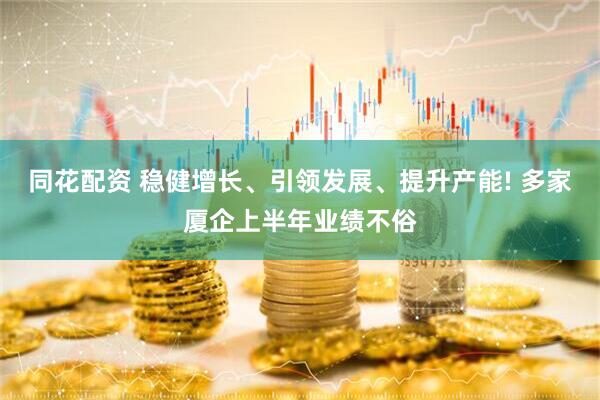 同花配资 稳健增长、引领发展、提升产能! 多家厦企上半年业绩不俗
