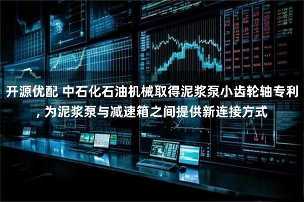 开源优配 中石化石油机械取得泥浆泵小齿轮轴专利, 为泥浆泵与减速箱之间提供新连接方式