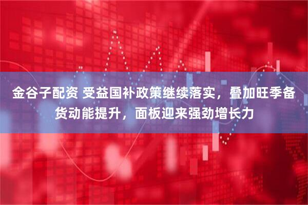 金谷子配资 受益国补政策继续落实，叠加旺季备货动能提升，面板迎来强劲增长力