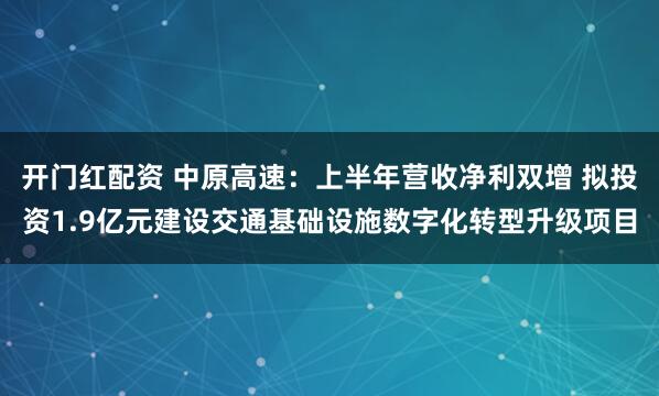 开门红配资 中原高速：上半年营收净利双增 拟投资1.9亿元建设交通基础设施数字化转型升级项目